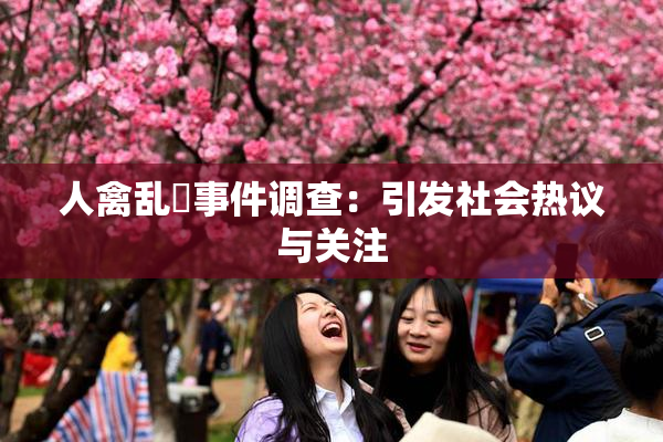 人禽乱婬事件调查：引发社会热议与关注