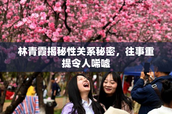 林青霞揭秘性关系秘密，往事重提令人唏嘘