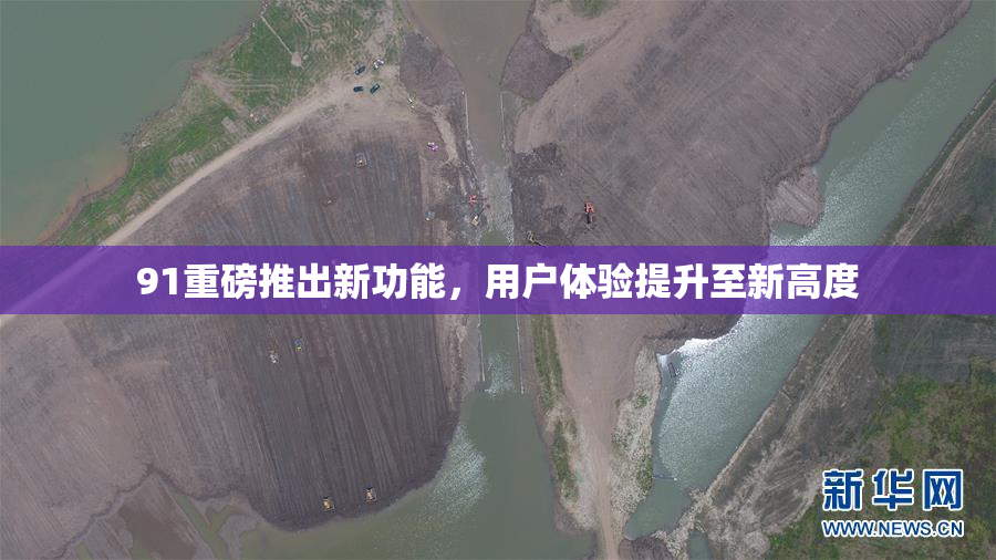 91重磅推出新功能，用户体验提升至新高度