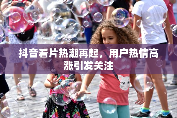 抖音看片热潮再起，用户热情高涨引发关注