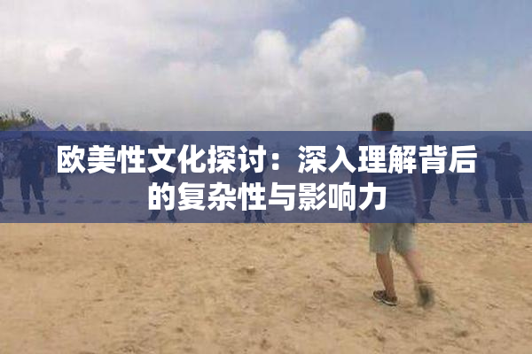 欧美性文化探讨：深入理解背后的复杂性与影响力