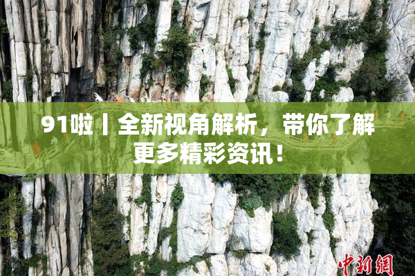 91啦丨全新视角解析，带你了解更多精彩资讯！