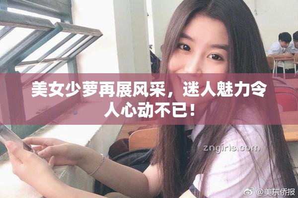 美女少萝再展风采，迷人魅力令人心动不已！