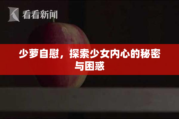 少萝自慰，探索少女内心的秘密与困惑