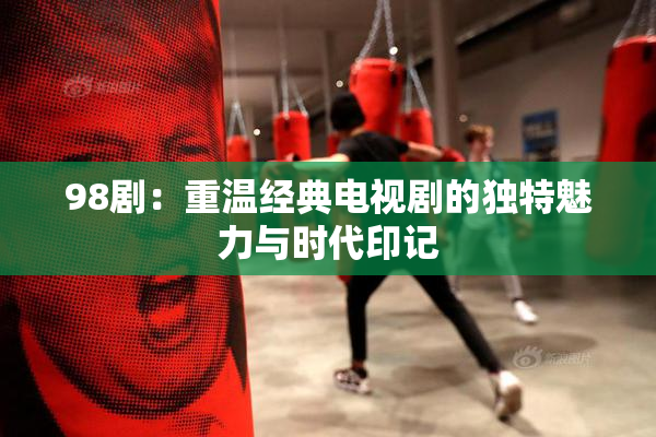 98剧：重温经典电视剧的独特魅力与时代印记