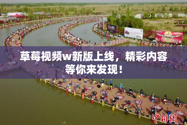 草莓视频w新版上线，精彩内容等你来发现！