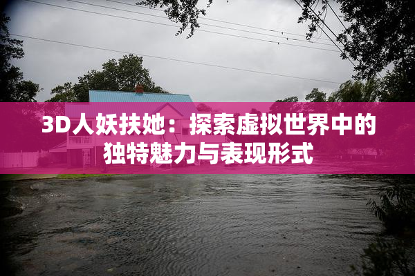3D人妖扶她：探索虚拟世界中的独特魅力与表现形式