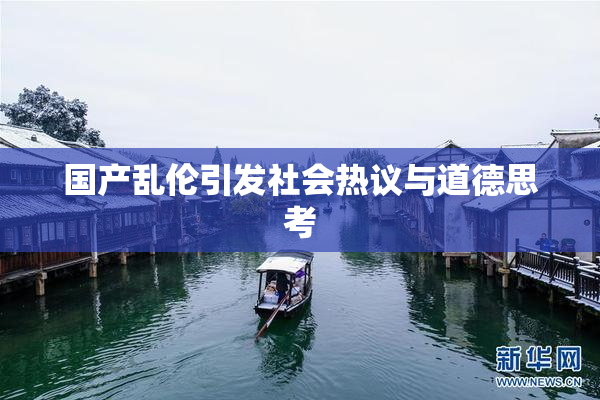 国产乱伦引发社会热议与道德思考