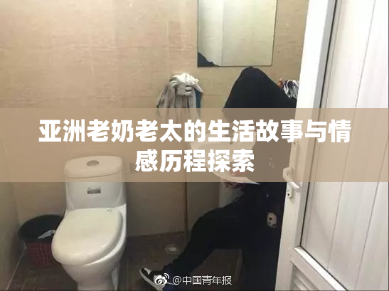 亚洲老奶老太的生活故事与情感历程探索