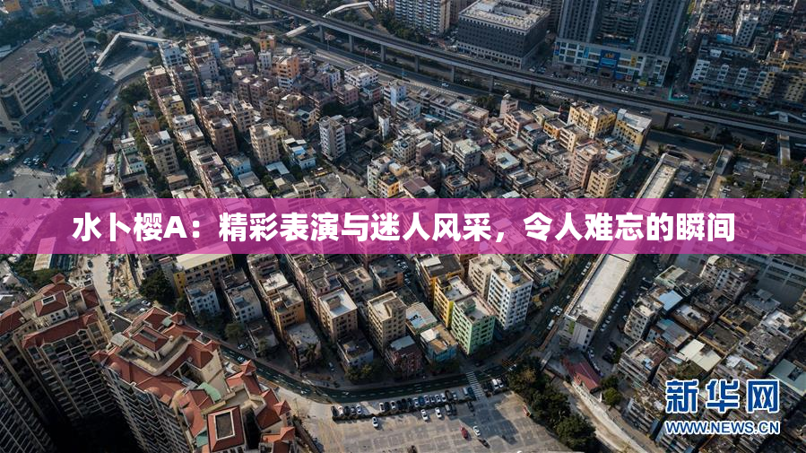 水卜樱A：精彩表演与迷人风采，令人难忘的瞬间