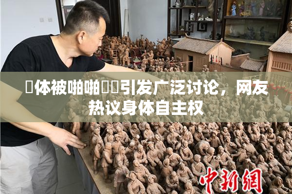 祼体被啪啪❌‌引发广泛讨论，网友热议身体自主权