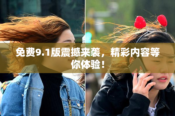 免费9.1版震撼来袭，精彩内容等你体验！