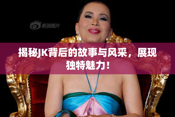 揭秘JK背后的故事与风采，展现独特魅力！
