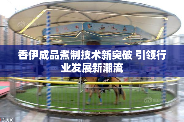 香伊成品煮制技术新突破 引领行业发展新潮流