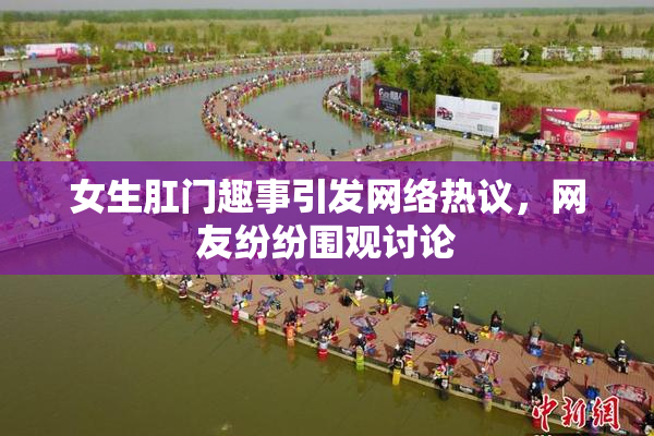 女生肛门趣事引发网络热议，网友纷纷围观讨论