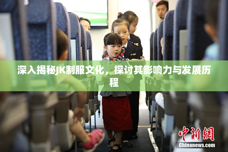 深入揭秘JK制服文化，探讨其影响力与发展历程