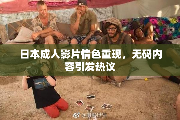 日本成人影片情色重现，无码内容引发热议