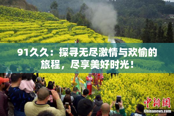 91久久：探寻无尽激情与欢愉的旅程，尽享美好时光！