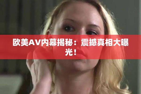 欧美AV内幕揭秘：震撼真相大曝光！