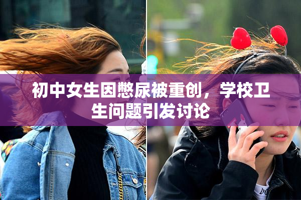 初中女生因憋尿被重创，学校卫生问题引发讨论