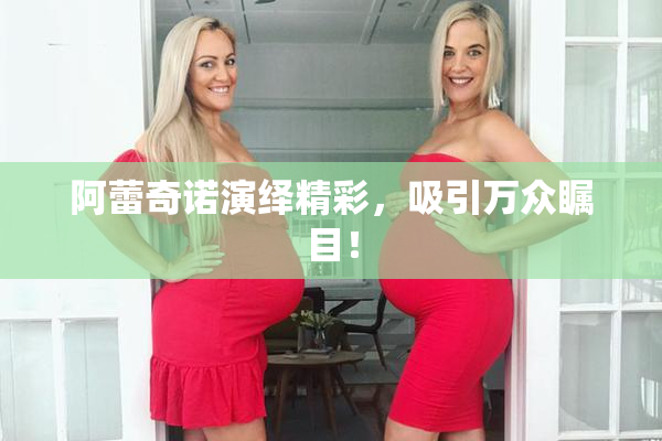 阿蕾奇诺演绎精彩，吸引万众瞩目！