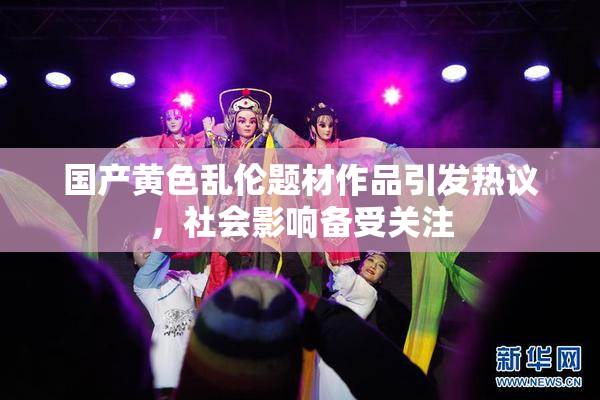 国产黄色乱伦题材作品引发热议，社会影响备受关注