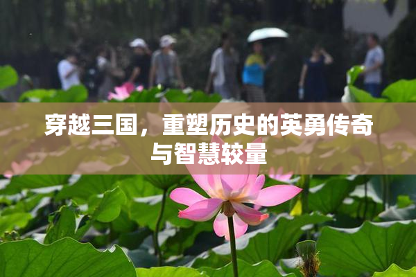 穿越三国，重塑历史的英勇传奇与智慧较量