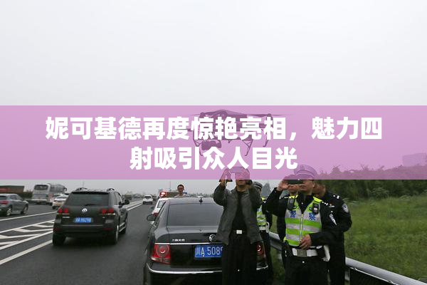 妮可基德再度惊艳亮相，魅力四射吸引众人目光