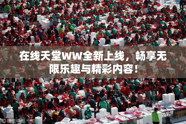 在线天堂WW全新上线，畅享无限乐趣与精彩内容！