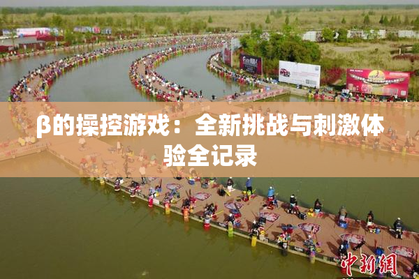β的操控游戏：全新挑战与刺激体验全记录