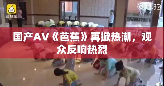 国产AV《芭蕉》再掀热潮，观众反响热烈