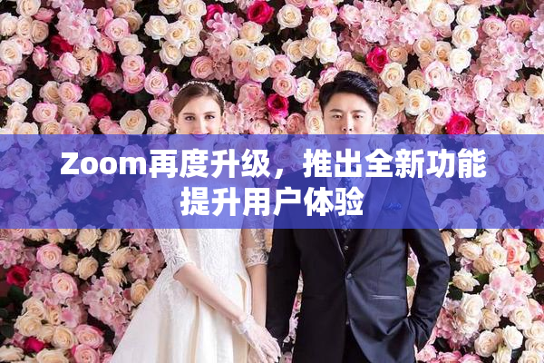 Zoom再度升级，推出全新功能提升用户体验
