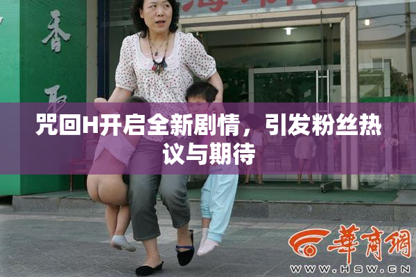 咒回H开启全新剧情，引发粉丝热议与期待