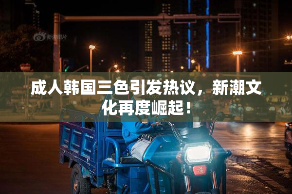 成人韩国三色引发热议，新潮文化再度崛起！