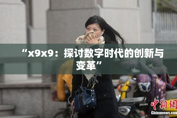 “x9x9：探讨数字时代的创新与变革”