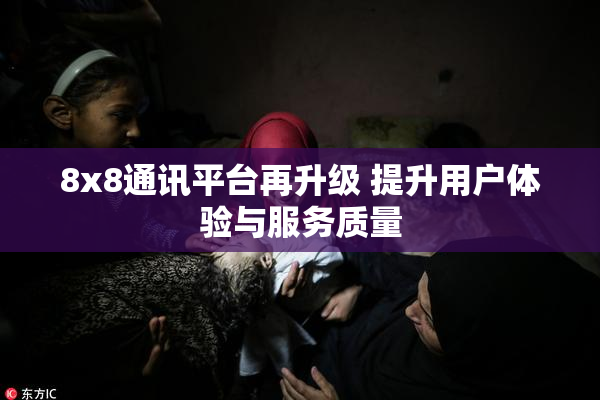 8x8通讯平台再升级 提升用户体验与服务质量