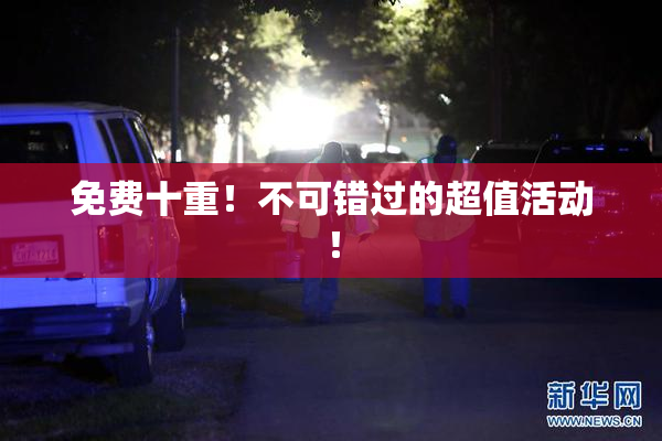 免费十重！不可错过的超值活动！