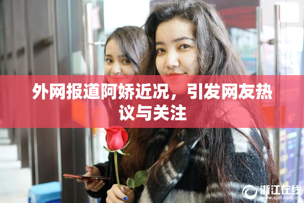 外网报道阿娇近况，引发网友热议与关注