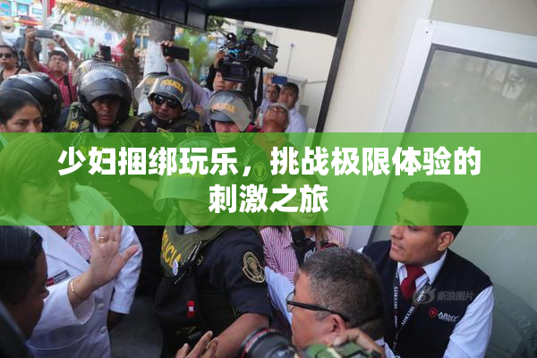 少妇捆绑玩乐，挑战极限体验的刺激之旅