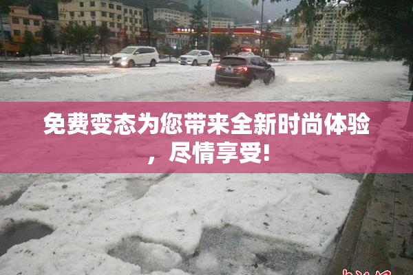 免费变态为您带来全新时尚体验，尽情享受!