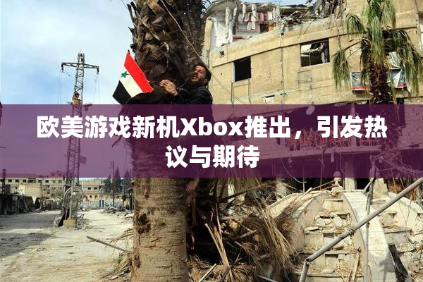 欧美游戏新机Xbox推出，引发热议与期待