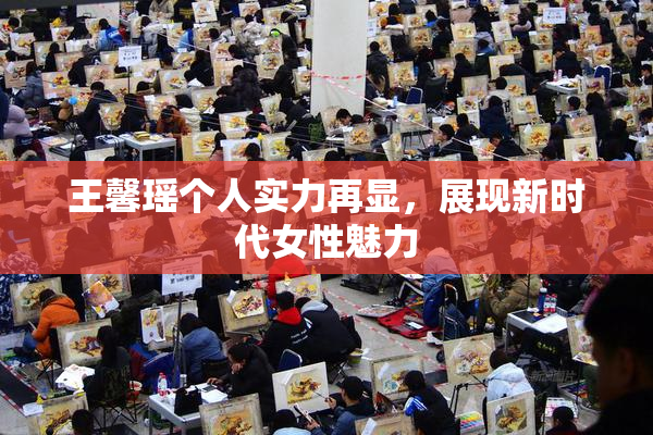 王馨瑶个人实力再显，展现新时代女性魅力