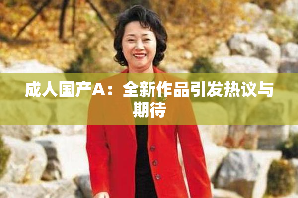 成人国产A：全新作品引发热议与期待
