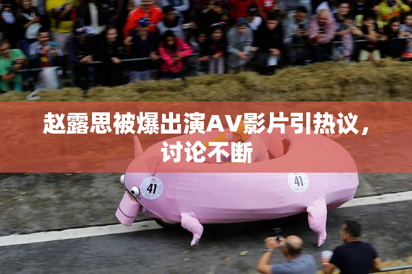 赵露思被爆出演AV影片引热议，讨论不断