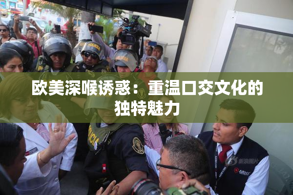 欧美深喉诱惑：重温口交文化的独特魅力