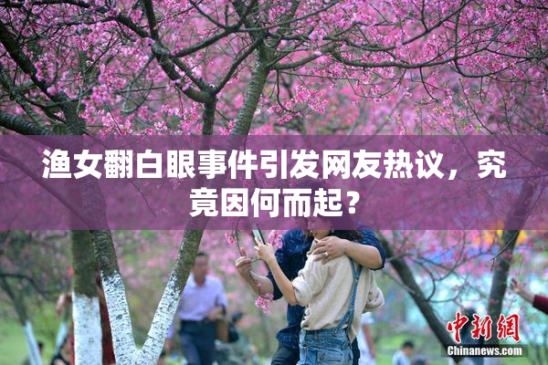 渔女翻白眼事件引发网友热议，究竟因何而起？
