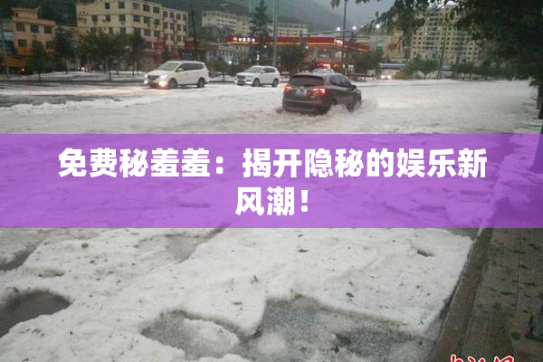 免费秘羞羞：揭开隐秘的娱乐新风潮！