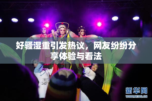 好骚湿重引发热议，网友纷纷分享体验与看法