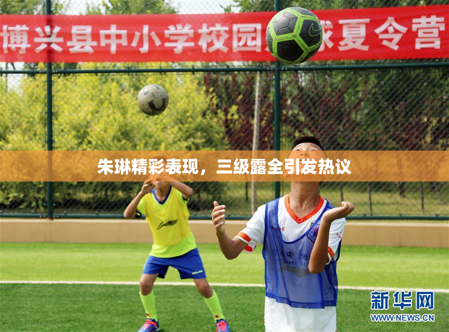 朱琳精彩表现，三级露全引发热议