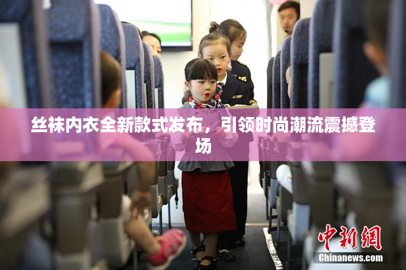 丝袜内衣全新款式发布，引领时尚潮流震撼登场